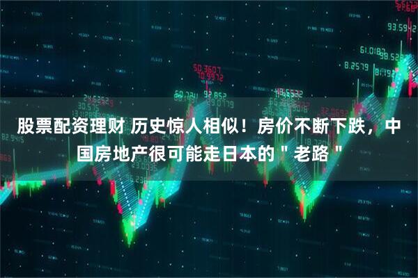 股票配资理财 历史惊人相似!房价不断下跌,中国房地产很可能走日本的"老路"