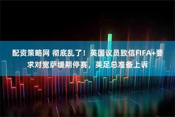 配资策略网 彻底乱了！英国议员致信FIFA+要求对宽萨缓期停赛，英足总准备上诉
