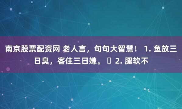 南京股票配资网 老人言，句句大智慧！ 1. 鱼放三日臭，客住三日嫌。 ​2. 腿软不