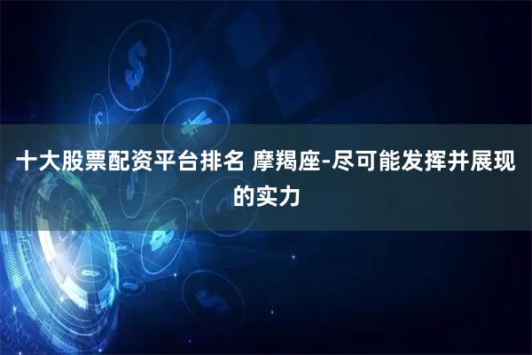 十大股票配资平台排名 摩羯座-尽可能发挥并展现的实力