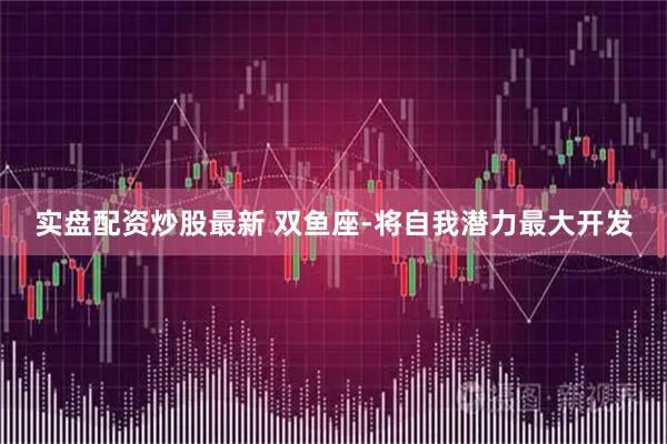 实盘配资炒股最新 双鱼座-将自我潜力最大开发