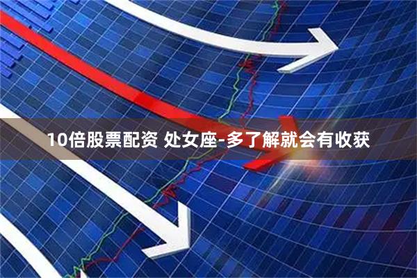 10倍股票配资 处女座-多了解就会有收获