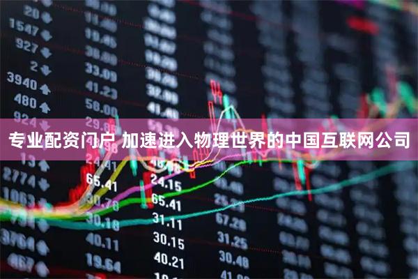 专业配资门户 加速进入物理世界的中国互联网公司