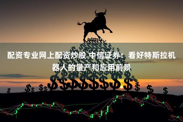 配资专业网上配资炒股 中信证券：看好特斯拉机器人的量产和应用前景
