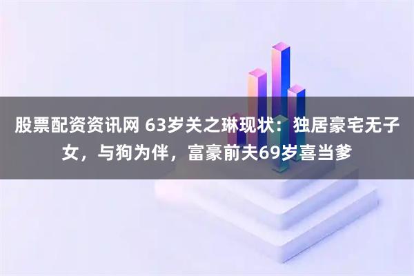 股票配资资讯网 63岁关之琳现状：独居豪宅无子女，与狗为伴，富豪前夫69岁喜当爹