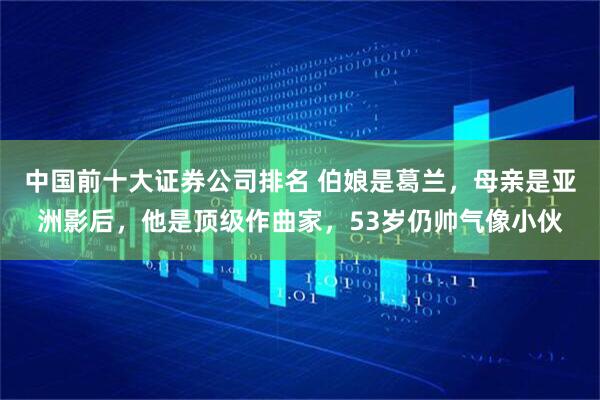 中国前十大证券公司排名 伯娘是葛兰，母亲是亚洲影后，他是顶级作曲家，53岁仍帅气像小伙